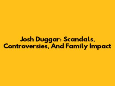 Josh Duggar: Scandals, Controversies, And Family Impact