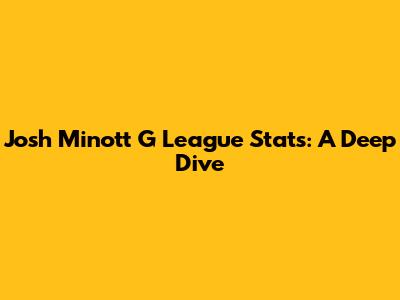 Josh Minott G League Stats: A Deep Dive