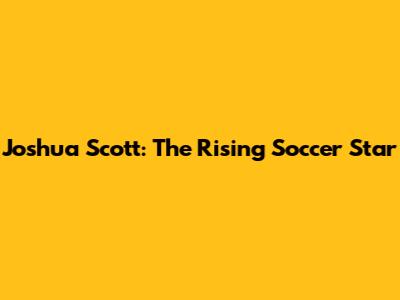 Joshua Scott: The Rising Soccer Star