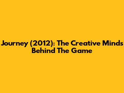 Journey (2012): The Creative Minds Behind The Game