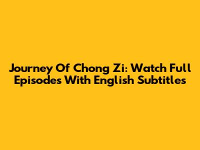 Journey Of Chong Zi: Watch Full Episodes With English Subtitles