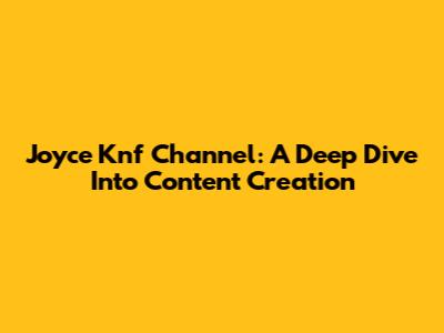 Joyce Knf Channel: A Deep Dive Into Content Creation