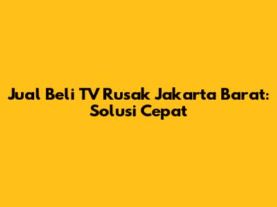 Jual Beli TV Rusak Jakarta Barat: Solusi Cepat