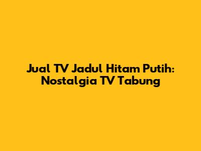 Jual TV Jadul Hitam Putih: Nostalgia TV Tabung