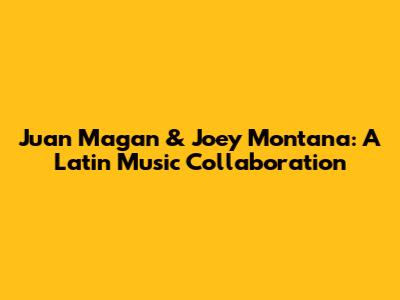 Juan Magan & Joey Montana: A Latin Music Collaboration