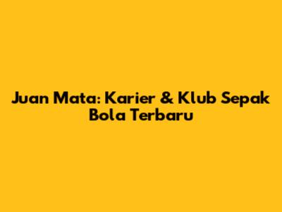 Juan Mata: Karier & Klub Sepak Bola Terbaru