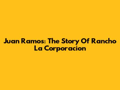 Juan Ramos: The Story Of Rancho La Corporacion