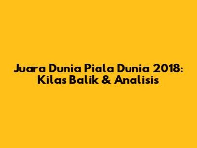 Juara Dunia Piala Dunia 2018: Kilas Balik & Analisis