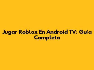 Jugar Roblox En Android TV: Guía Completa