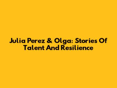 Julia Perez & Olga: Stories Of Talent And Resilience