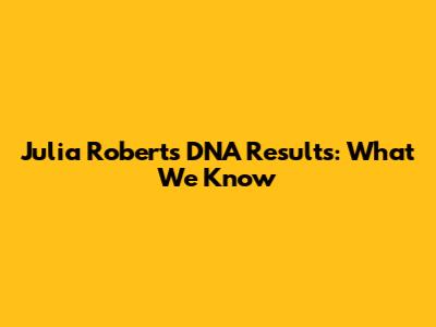 Julia Roberts' DNA Results: What We Know