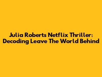 Julia Roberts' Netflix Thriller: Decoding 'Leave The World Behind'