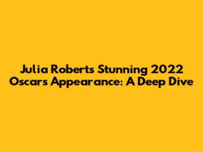 Julia Roberts' Stunning 2022 Oscars Appearance: A Deep Dive