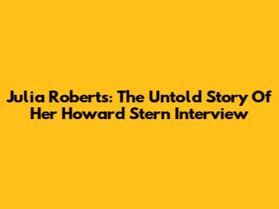 Julia Roberts: The Untold Story Of Her Howard Stern Interview