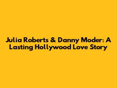 Julia Roberts & Danny Moder: A Lasting Hollywood Love Story