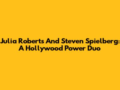 Julia Roberts And Steven Spielberg: A Hollywood Power Duo