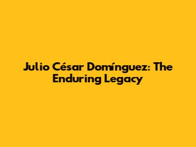 Julio César Domínguez: The Enduring Legacy