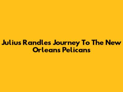 Julius Randle's Journey To The New Orleans Pelicans