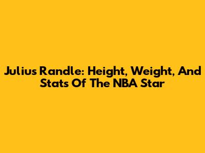 Julius Randle: Height, Weight, And Stats Of The NBA Star