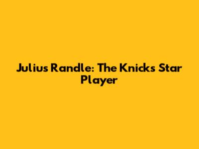 Julius Randle: The Knicks' Star Player