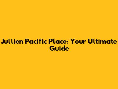 Jullien Pacific Place: Your Ultimate Guide