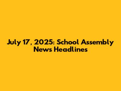 July 17, 2025: School Assembly News Headlines