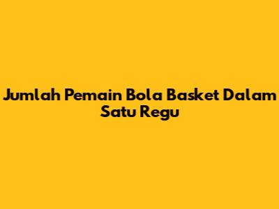 Jumlah Pemain Bola Basket Dalam Satu Regu