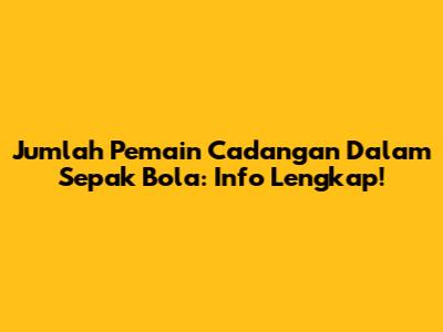 Jumlah Pemain Cadangan Dalam Sepak Bola: Info Lengkap!