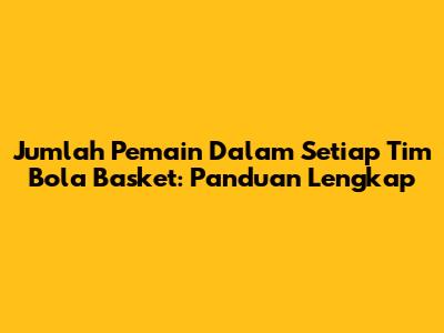 Jumlah Pemain Dalam Setiap Tim Bola Basket: Panduan Lengkap