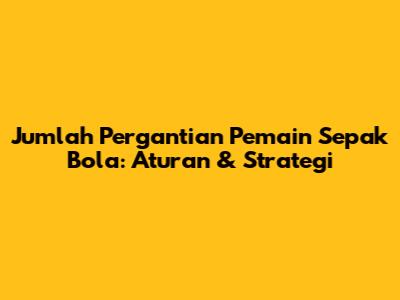 Jumlah Pergantian Pemain Sepak Bola: Aturan & Strategi