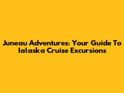 Juneau Adventures: Your Guide To Ialaska Cruise Excursions