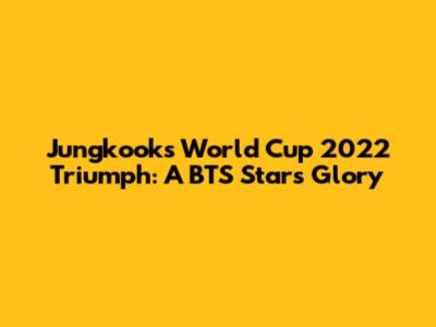 Jungkook's World Cup 2022 Triumph: A BTS Star's Glory