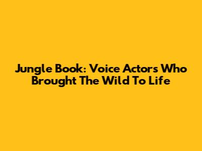 Jungle Book: Voice Actors Who Brought The Wild To Life