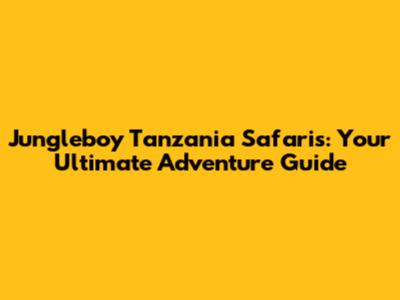 Jungleboy Tanzania Safaris: Your Ultimate Adventure Guide
