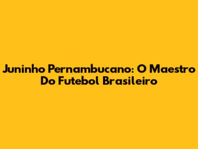 Juninho Pernambucano: O Maestro Do Futebol Brasileiro