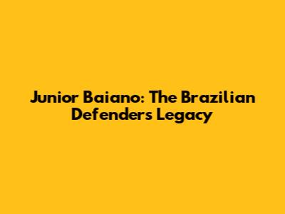 Junior Baiano: The Brazilian Defender's Legacy