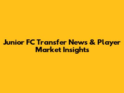 Junior FC Transfer News & Player Market Insights