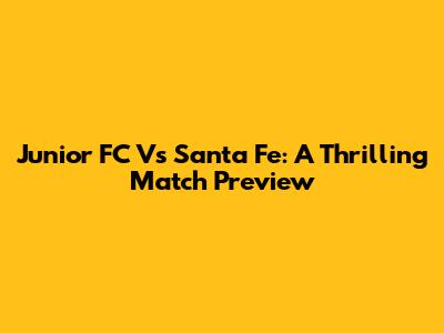 Junior FC Vs Santa Fe: A Thrilling Match Preview