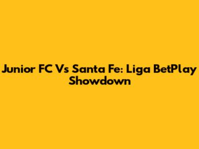 Junior FC Vs Santa Fe: Liga BetPlay Showdown