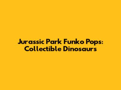 Jurassic Park Funko Pops: Collectible Dinosaurs