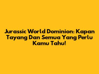 Jurassic World Dominion: Kapan Tayang Dan Semua Yang Perlu Kamu Tahu!