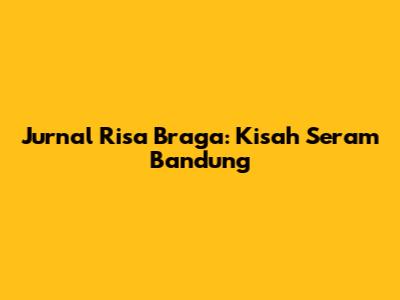 Jurnal Risa Braga: Kisah Seram Bandung