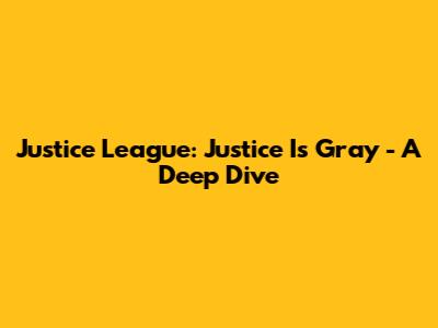 Justice League: Justice Is Gray - A Deep Dive