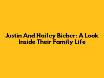 Justin And Hailey Bieber: A Look Inside Their Family Life