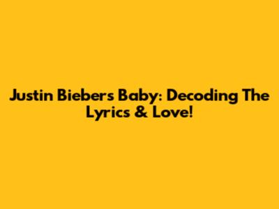 Justin Bieber's 'Baby': Decoding The Lyrics & Love!
