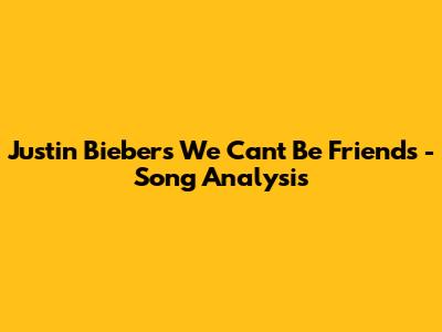 Justin Bieber's 'We Can't Be Friends' - Song Analysis