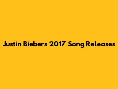 Justin Bieber's 2017 Song Releases