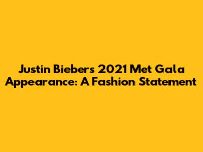 Justin Bieber's 2021 Met Gala Appearance: A Fashion Statement
