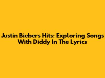 Justin Bieber's Hits: Exploring Songs With Diddy In The Lyrics