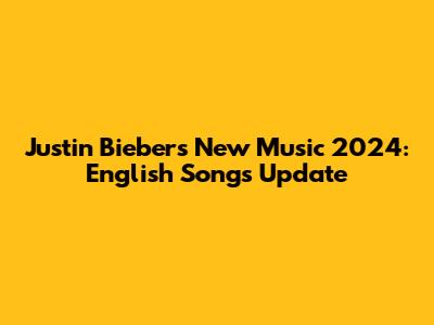 Justin Bieber's New Music 2024: English Songs Update